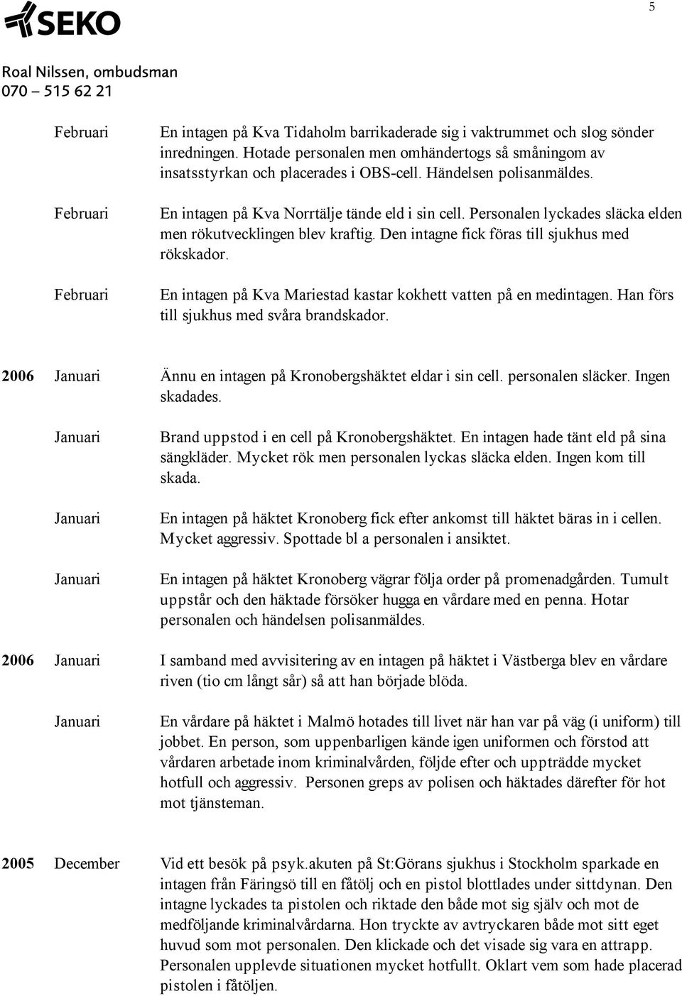 En intagen på Kva Mariestad kastar kokhett vatten på en medintagen. Han förs till sjukhus med svåra brandskador. 2006 Ännu en intagen på Kronobergshäktet eldar i sin cell. personalen släcker.