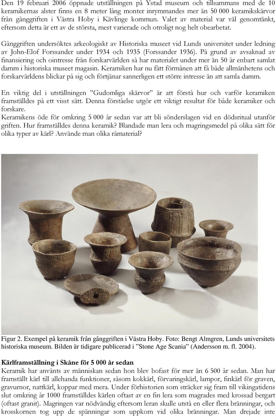 Gånggriften undersöktes arkeologiskt av Historiska museet vid Lunds universitet under ledning av John-Elof Forssander under 1934 och 1935 (Forssander 1936).