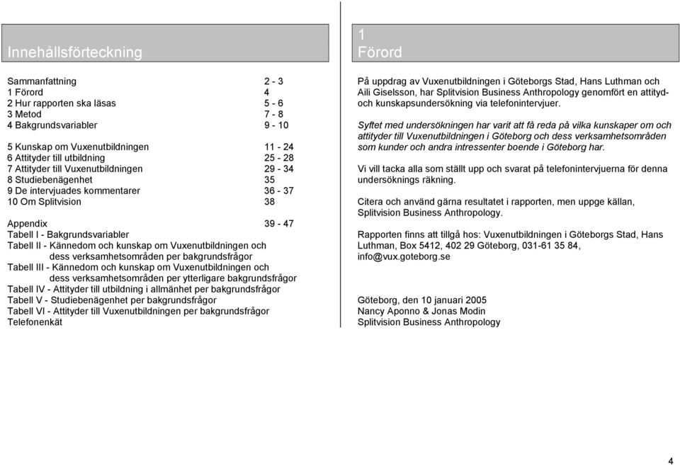 Vuxenutbildningen och dess verksamhetsområden per bakgrundsfrågor Tabell III - Kännedom och kunskap om Vuxenutbildningen och dess verksamhetsområden per ytterligare bakgrundsfrågor Tabell IV -