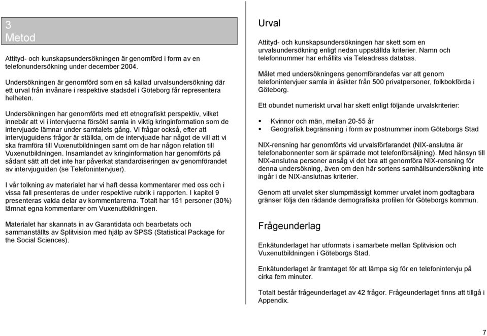 Undersökningen har genomförts med ett etnografiskt perspektiv, vilket innebär att vi i intervjuerna försökt samla in viktig kringinformation som de intervjuade lämnar under samtalets gång.