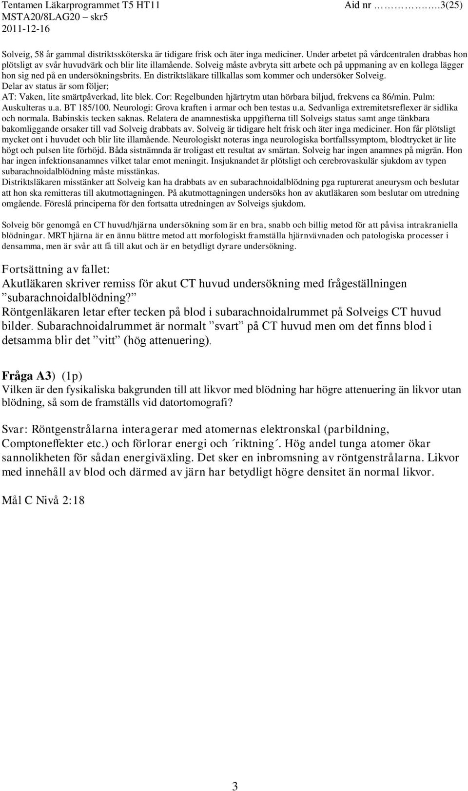 Delar av status är som följer; AT: Vaken, lite smärtpåverkad, lite blek. Cor: Regelbunden hjärtrytm utan hörbara biljud, frekvens ca 86/min. Pulm: Auskulteras u.a. BT 185/100.