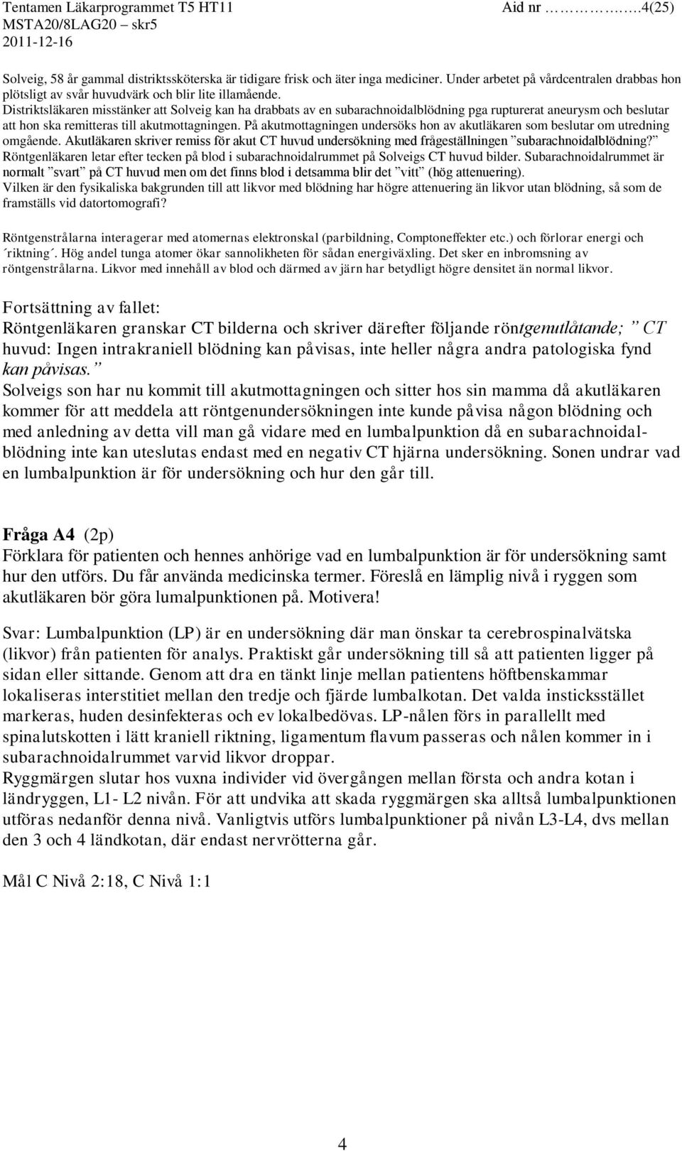 På akutmottagningen undersöks hon av akutläkaren som beslutar om utredning omgående. Akutläkaren skriver remiss för akut CT huvud undersökning med frågeställningen subarachnoidalblödning?