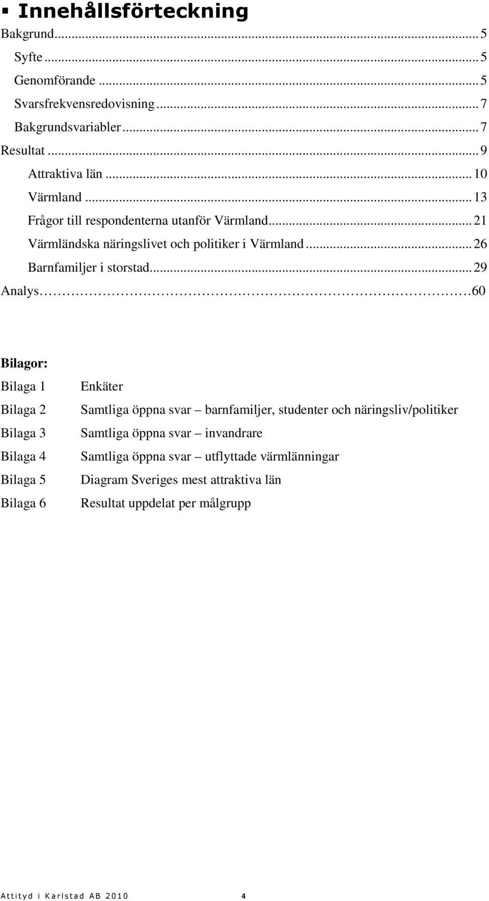 ..9 Analys 6 Bilagor: Bilaga 1 Bilaga Bilaga 3 Bilaga Bilaga 5 Bilaga 6 Enkäter Samtliga öppna svar barnfamiljer, studenter och näringsliv/politiker