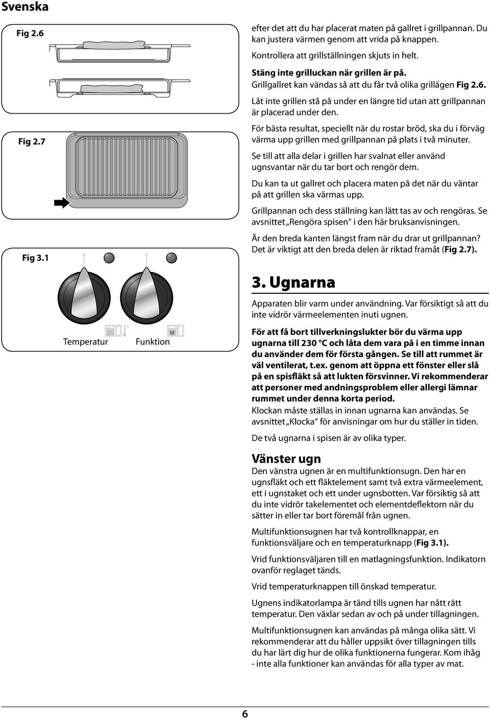 Kontrollera att grillställningen skjuts in helt. Stäng inte grilluckan när grillen är på. Grillgallret kan vändas så att du får två olika grillägen Fig 2.6.