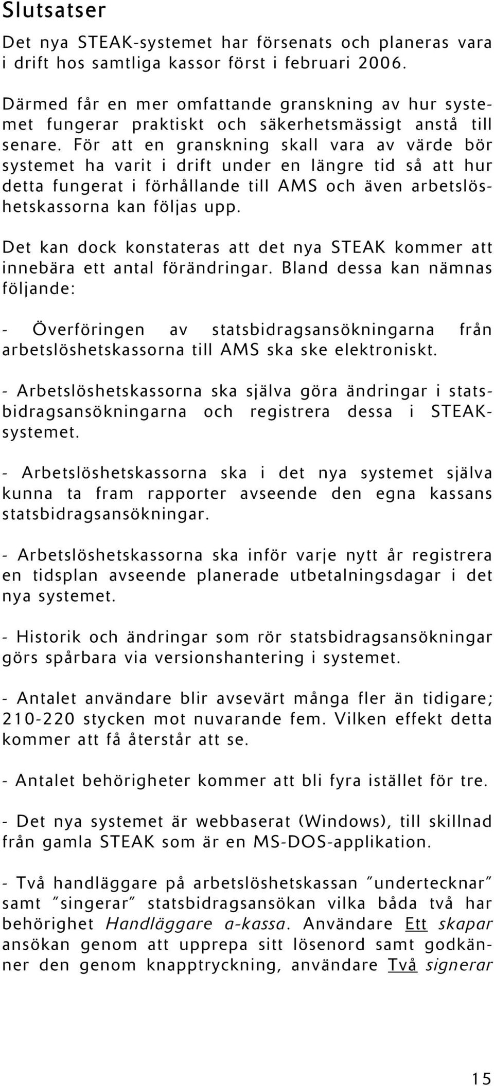 För att en granskning skall vara av värde bör systemet ha varit i drift under en längre tid så att hur detta fungerat i förhållande till AMS och även arbetslöshetskassorna kan följas upp.