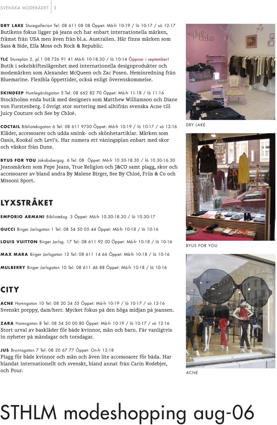 Butik i sekelskifteslägenhet med internationella designprodukter och modemärken som Alexander McQueen och Zac Posen. Heminredning från Bluemarine. Flexibla öppettider, också enligt överenskommelse.