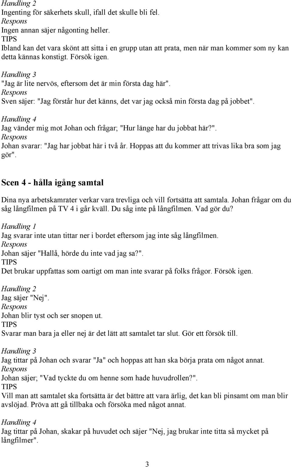 Sven säjer: "Jag förstår hur det känns, det var jag också min första dag på jobbet". Jag vänder mig mot Johan och frågar; "Hur länge har du jobbat här?". Johan svarar: "Jag har jobbat här i två år.