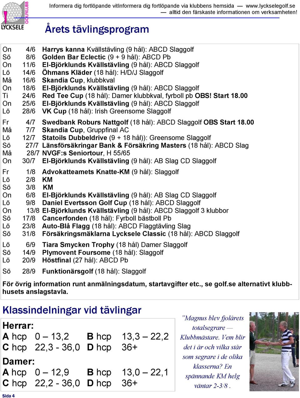 Start 18.00 On 25/6 El-Björklunds Kvällstävling (9 hål): ABCD Slaggolf Lö 28/6 VK Cup (18 hål): Irish Greensome Slaggolf Fr 4/7 Swedbank Roburs Nattgolf (18 hål): ABCD Slaggolf OBS Start 18.