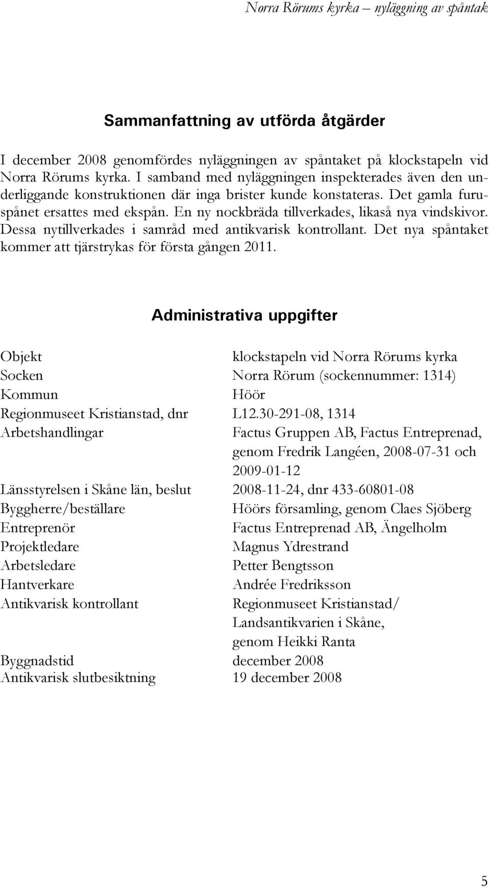 En ny nockbräda tillverkades, likaså nya vindskivor. Dessa nytillverkades i samråd med antikvarisk kontrollant. Det nya spåntaket kommer att tjärstrykas för första gången 2011.