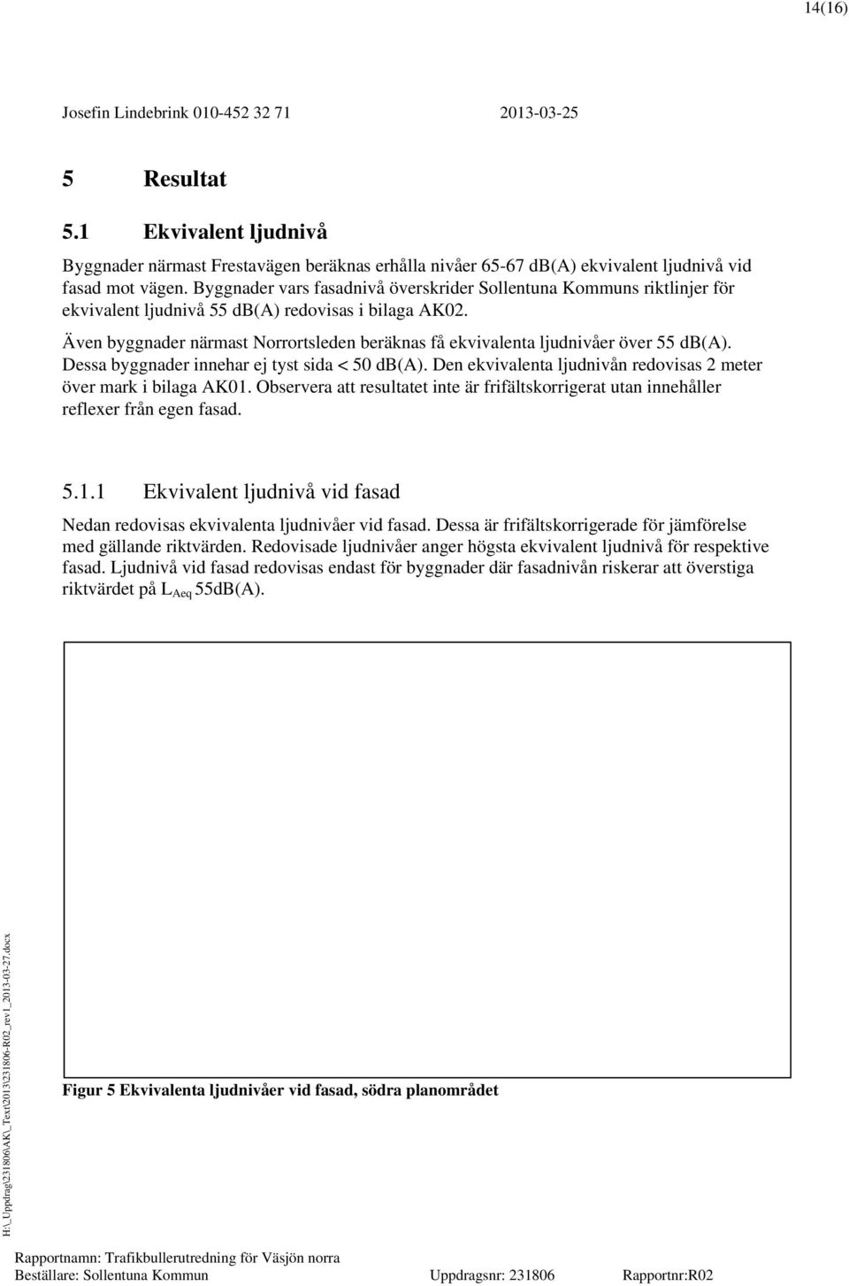 Dessa byggnader innehar ej tyst sida < 50. Den ekvivalenta ljudnivån redovisas 2 meter över mark i bilaga AK01.