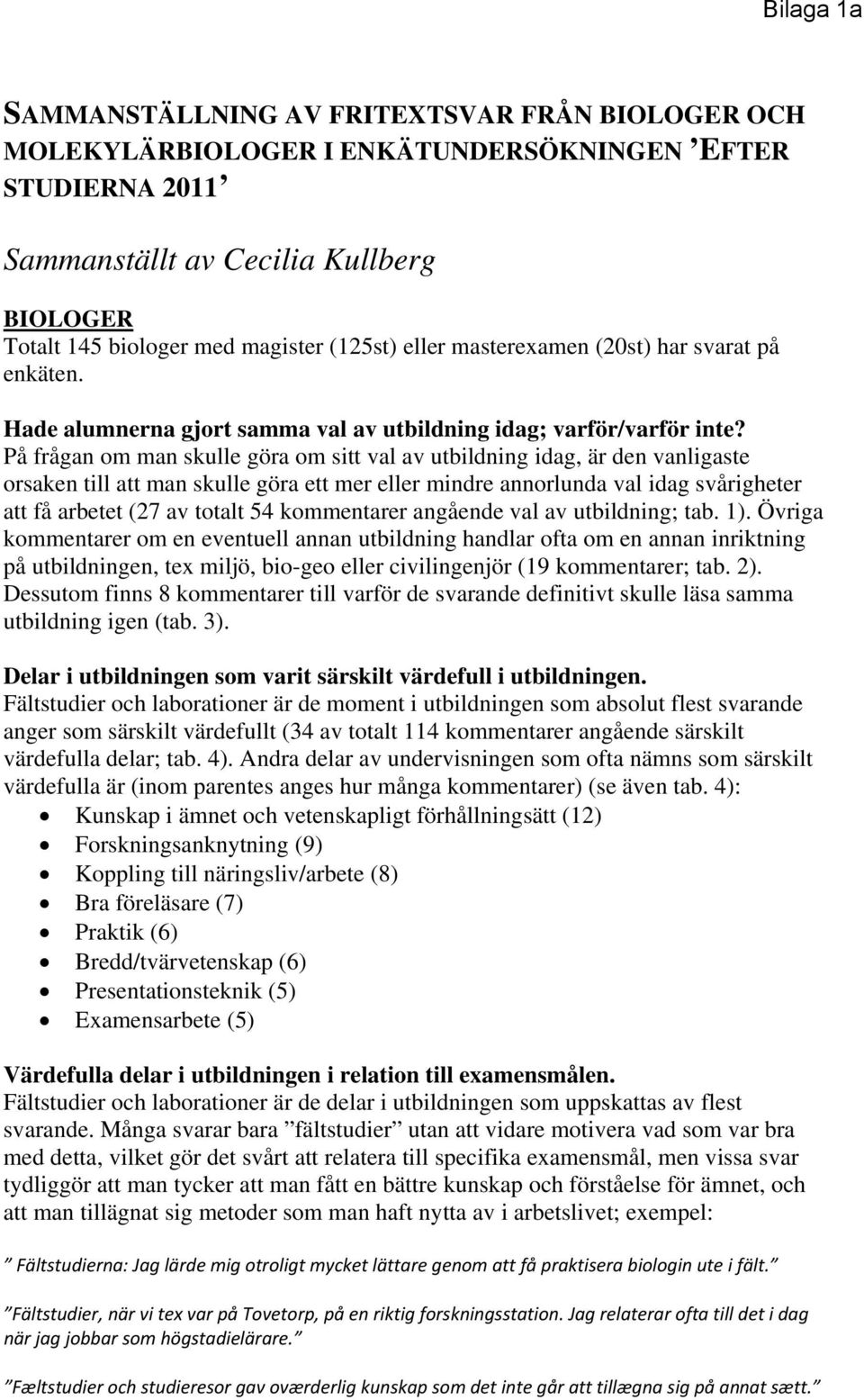 På frågan om man skulle göra om sitt val av utbildning idag, är den vanligaste orsaken till att man skulle göra ett mer eller mindre annorlunda val idag svårigheter att få arbetet (27 av totalt 54