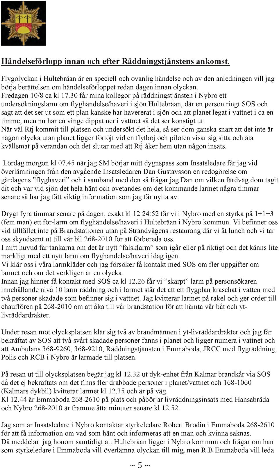 30 får mina kollegor på räddningstjänsten i Nybro ett undersökningslarm om flyghändelse/haveri i sjön Hultebräan, där en person ringt SOS och sagt att det ser ut som ett plan kanske har havererat i