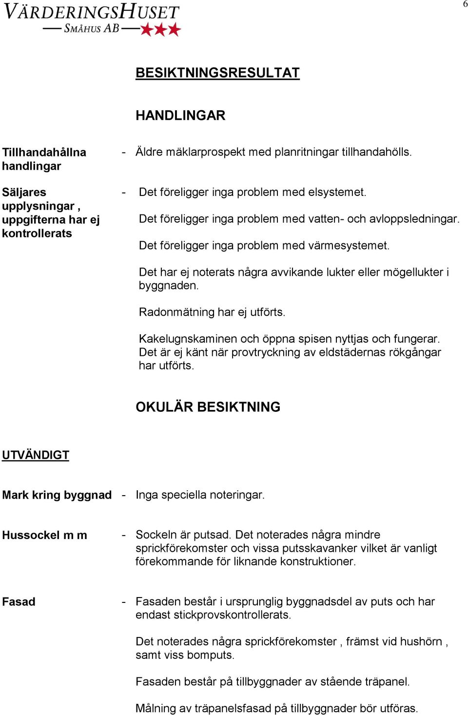 Det har ej noterats några avvikande lukter eller mögellukter i byggnaden. Radonmätning har ej utförts. Kakelugnskaminen och öppna spisen nyttjas och fungerar.