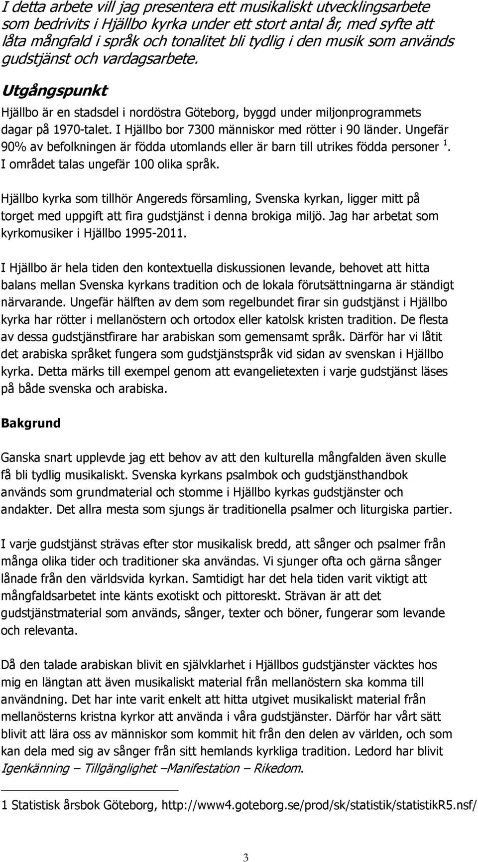 I Hjällbo bor 7300 människor med rötter i 90 länder. Ungefär 90% av befolkningen är födda utomlands eller är barn till utrikes födda personer 1. I området talas ungefär 100 olika språk.