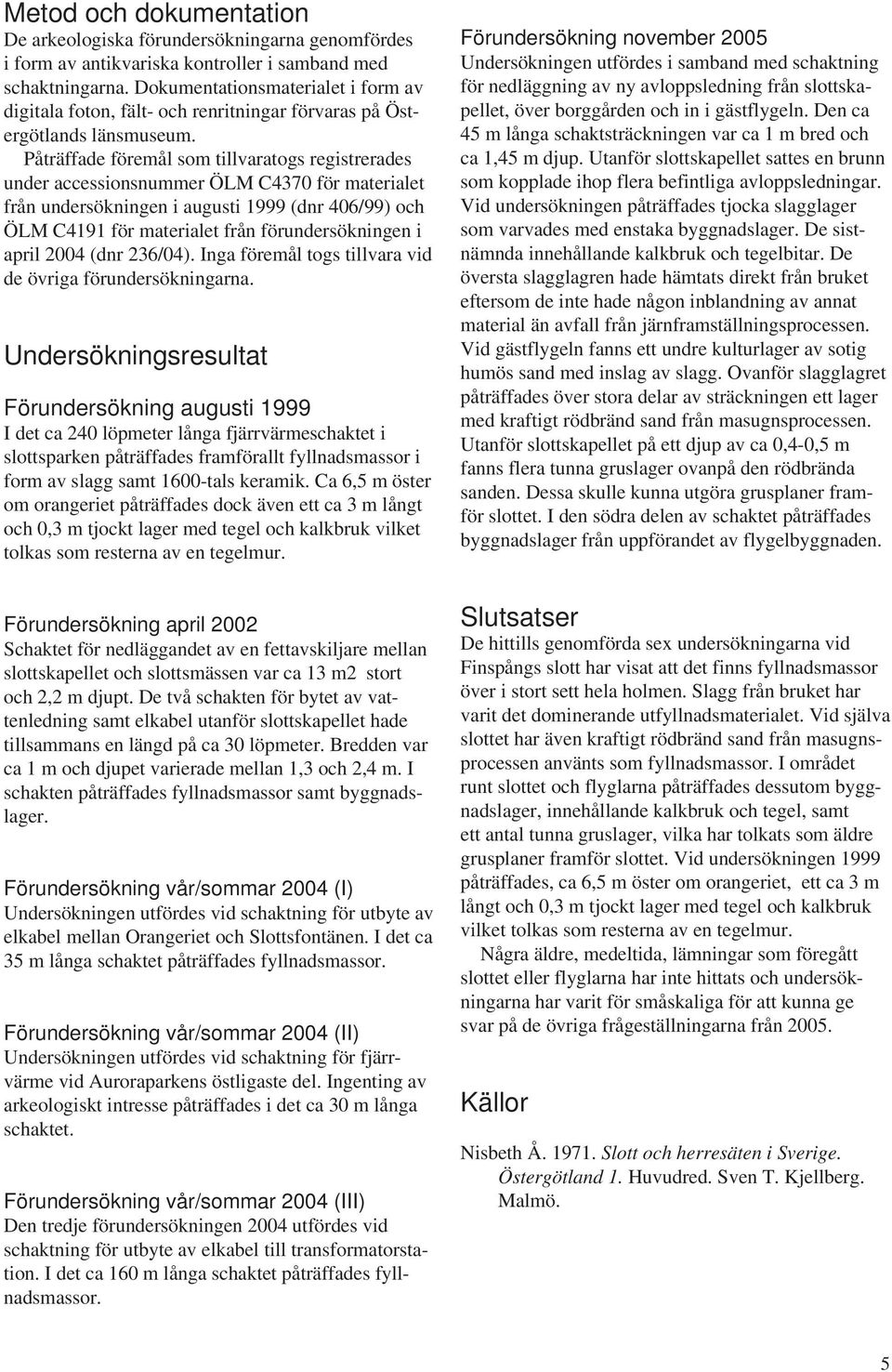 Påträffade föremål som tillvaratogs registrerades under accessionsnummer ÖLM C4370 för materialet från undersökningen i augusti 1999 (dnr 406/99) och ÖLM C4191 för materialet från förundersökningen i