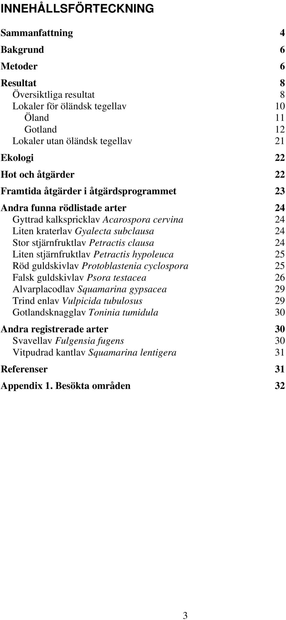 Petractis clausa 24 Liten stjärnfruktlav Petractis hypoleuca 25 Röd guldskivlav Protoblastenia cyclospora 25 Falsk guldskivlav Psora testacea 26 Alvarplacodlav Squamarina gypsacea 29 Trind enlav