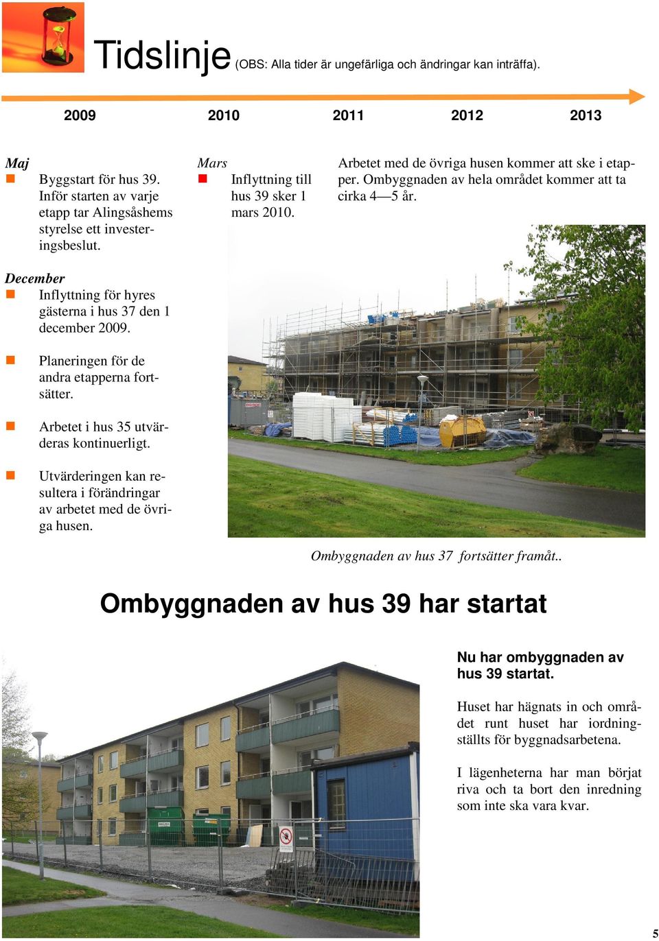 Utvärderingen kan resultera i förändringar av arbetet med de övriga husen. Mars Inflyttning till hus 39 sker 1 mars 2010. Arbetet med de övriga husen kommer att ske i etapper.