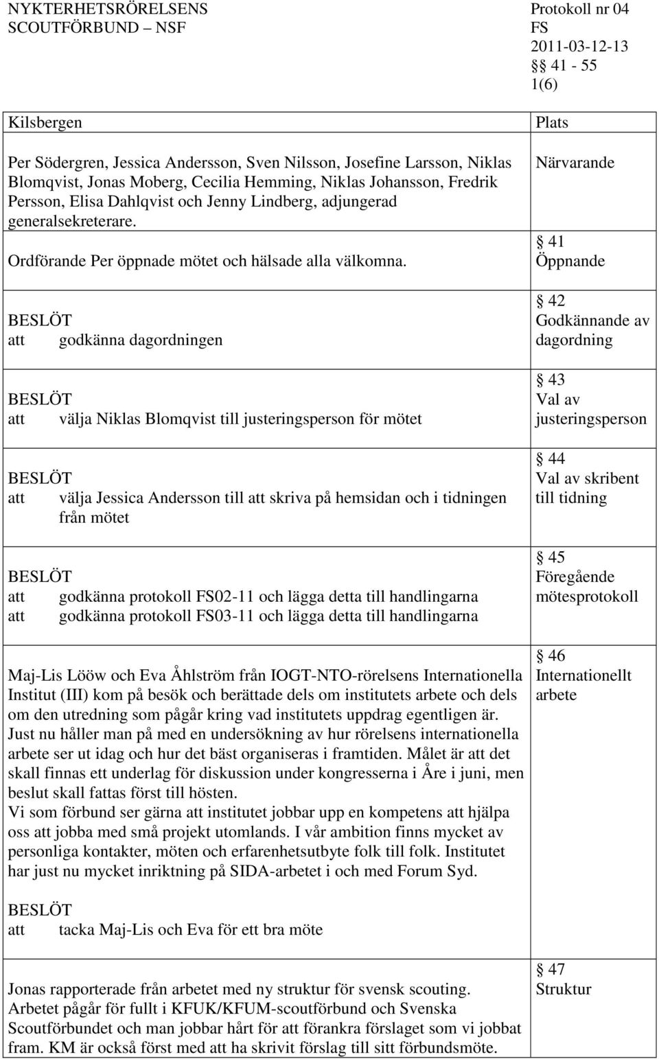 godkänna dagordningen välja Niklas Blomqvist till justeringsperson för mötet välja Jessica Andersson till skriva på hemsidan och i tidningen från mötet godkänna protokoll 02-11 och lägga detta till