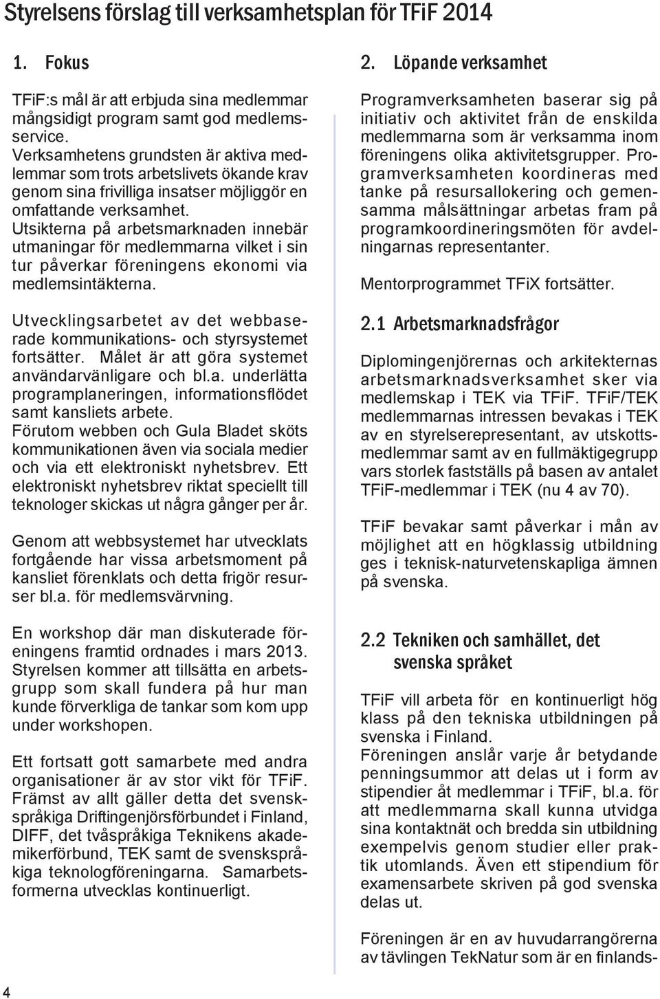 Utsikterna på arbetsmarknaden innebär utmaningar för medlemmarna vilket i sin tur påverkar föreningens ekonomi via medlemsintäkterna.