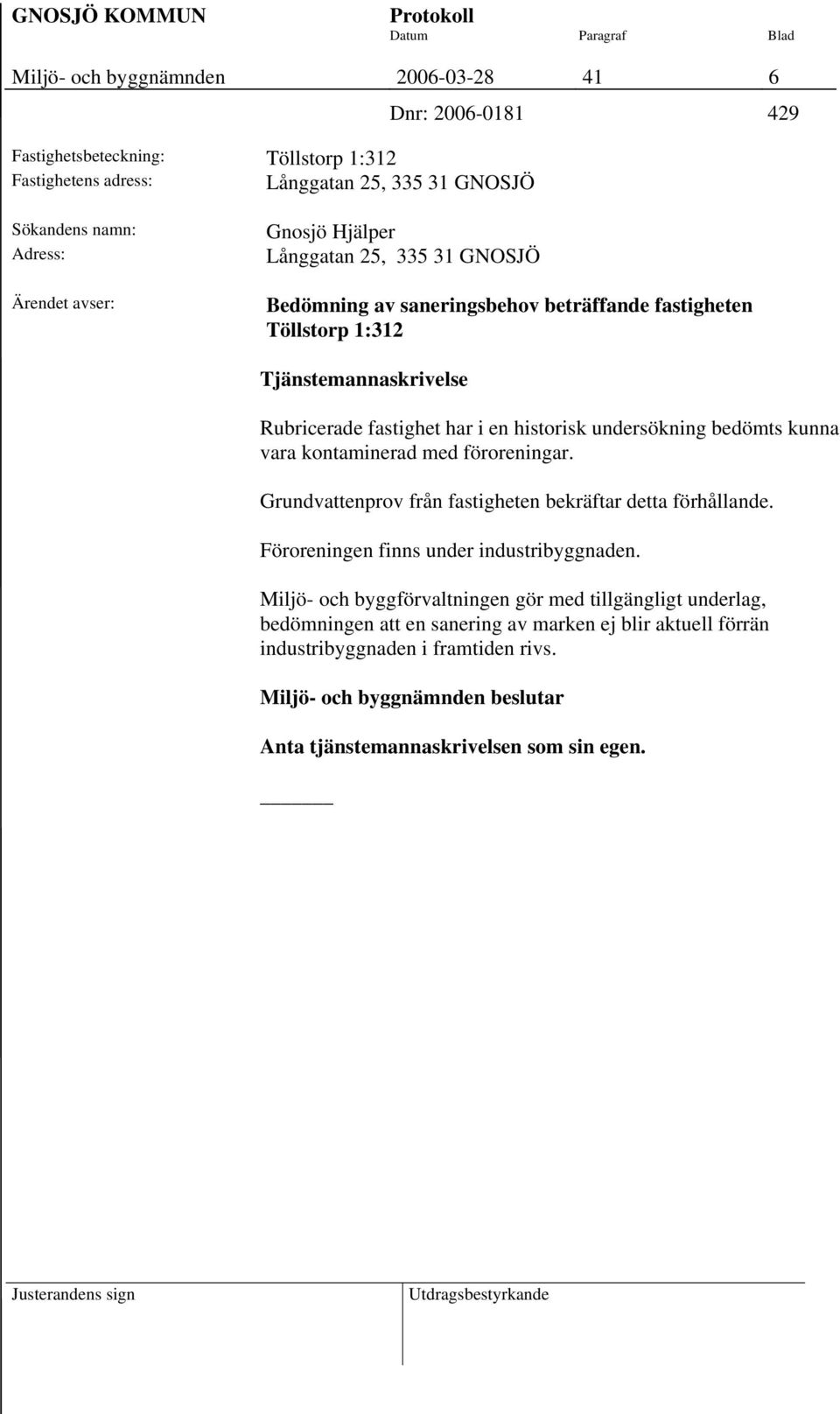 undersökning bedömts kunna vara kontaminerad med föroreningar. Grundvattenprov från fastigheten bekräftar detta förhållande. Föroreningen finns under industribyggnaden.