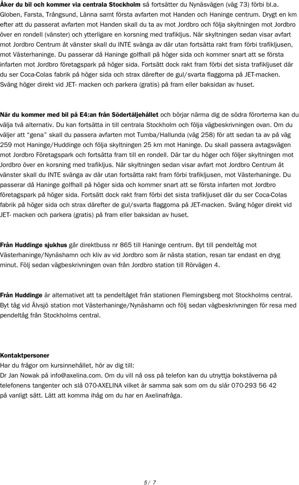 När skyltningen sedan visar avfart mot Jordbro Centrum åt vänster skall du INTE svänga av där utan fortsätta rakt fram förbi trafikljusen, mot Västerhaninge.