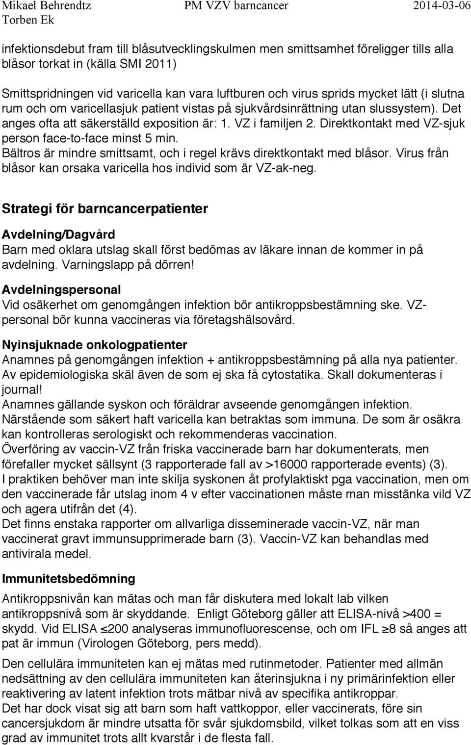 Direktkontakt med VZ-sjuk person face-to-face minst 5 min. Bältros är mindre smittsamt, och i regel krävs direktkontakt med blåsor. Virus från blåsor kan orsaka varicella hos individ som är VZ-ak-neg.