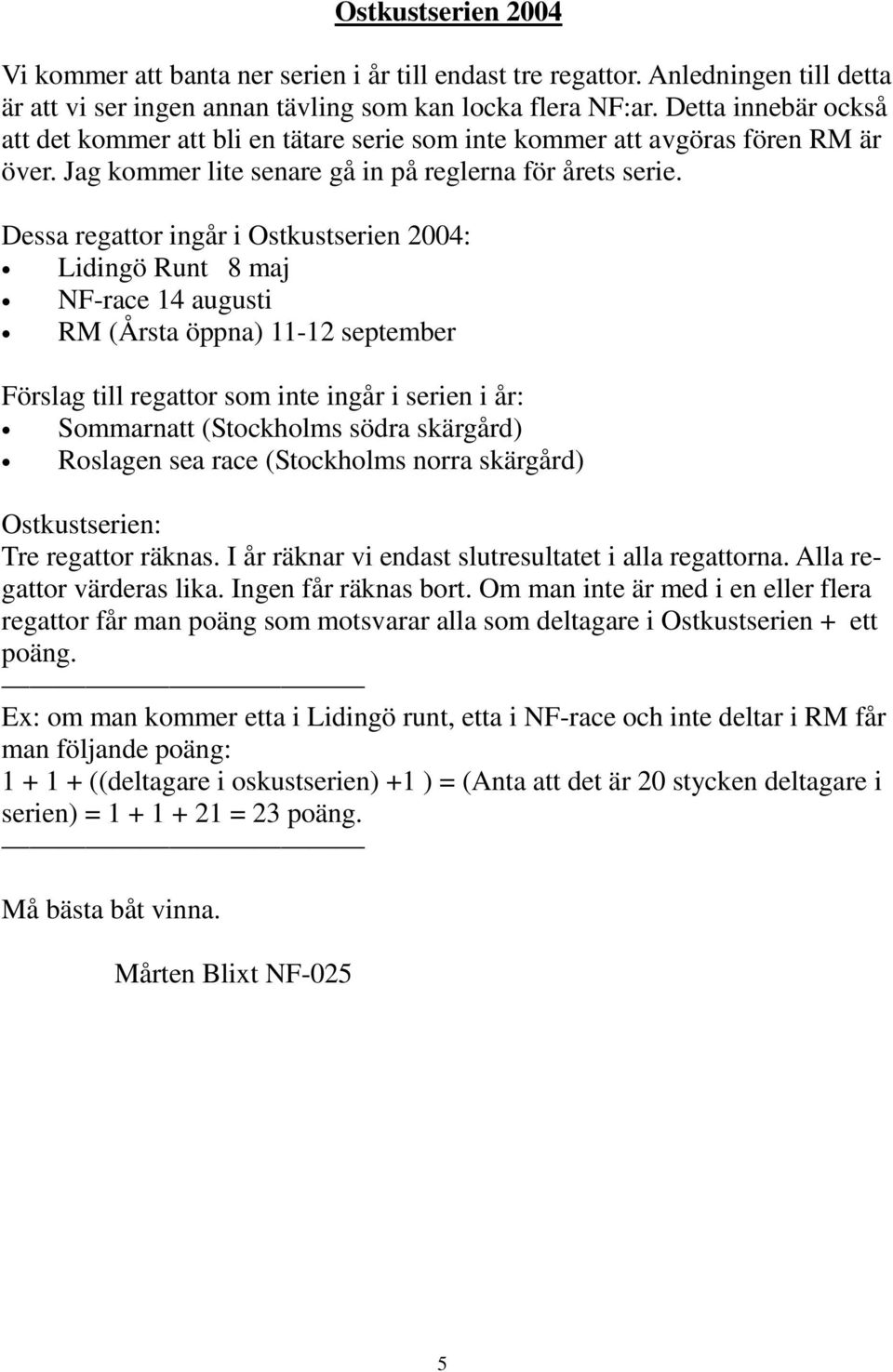 Dessa regattor ingår i Ostkustserien 2004: Lidingö Runt 8 maj NF-race 14 augusti RM (Årsta öppna) 11-12 september Förslag till regattor som inte ingår i serien i år: Sommarnatt (Stockholms södra