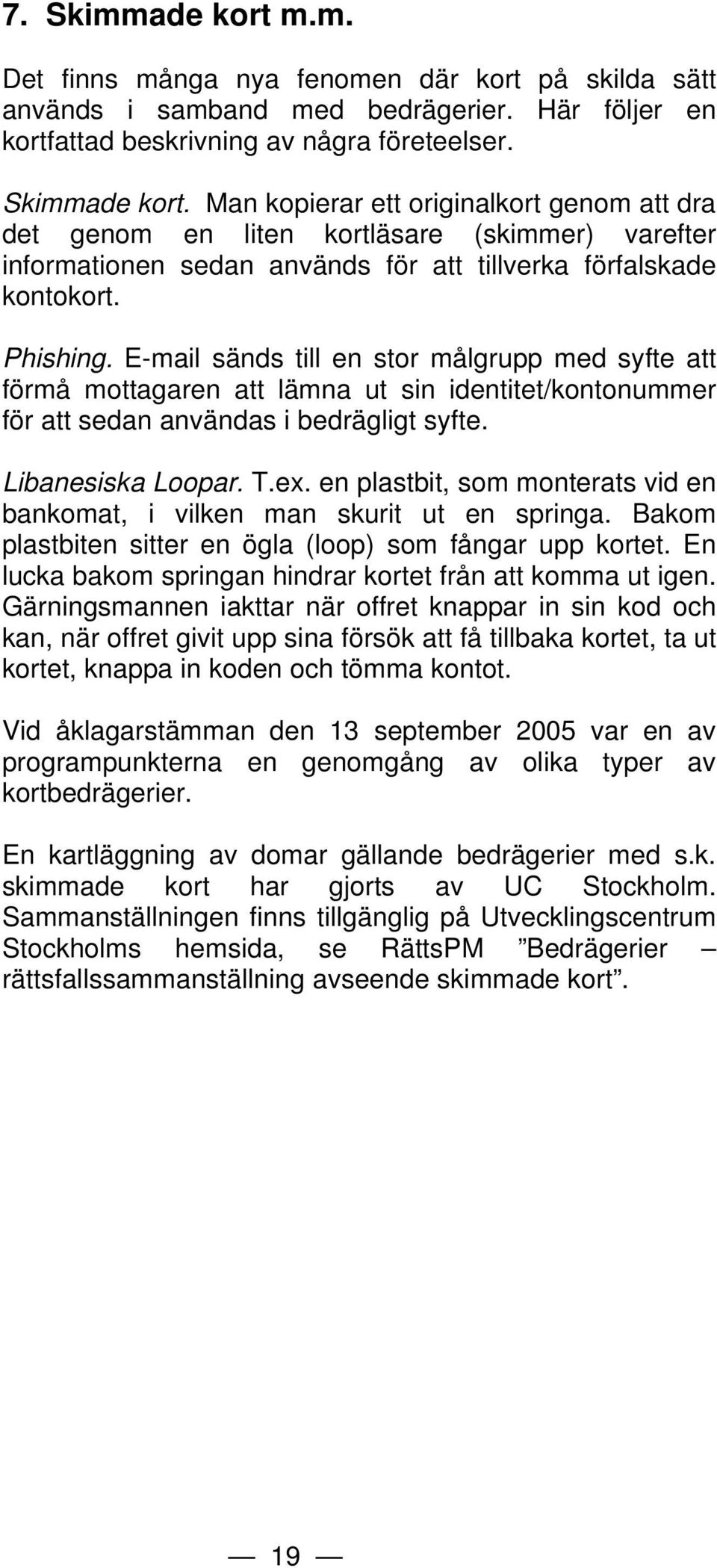 en plastbit, som monterats vid en bankomat, i vilken man skurit ut en springa. Bakom plastbiten sitter en ögla (loop) som fångar upp kortet.