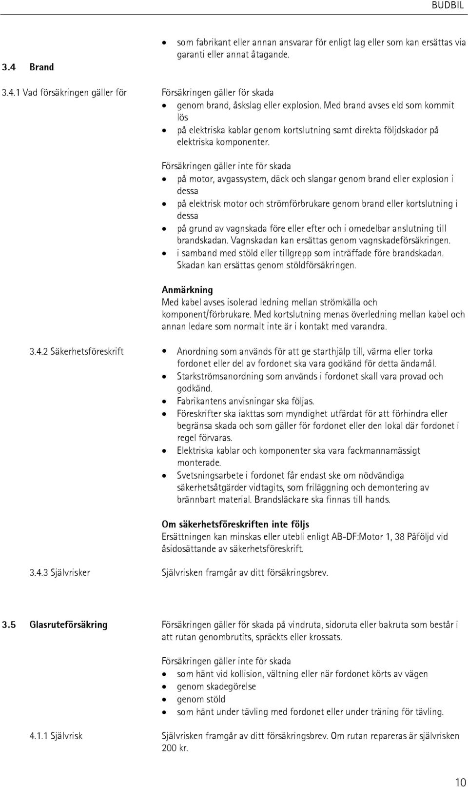 Försäkringen gäller inte för skada på motor, avgassystem, däck och slangar genom brand eller explosion i dessa på elektrisk motor och strömförbrukare genom brand eller kortslutning i dessa på grund