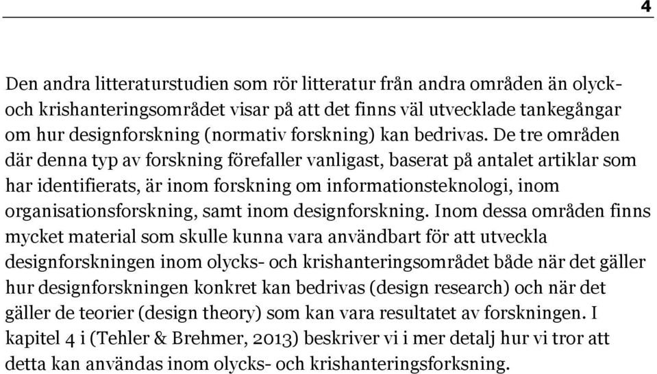 De tre områden där denna typ av forskning förefaller vanligast, baserat på antalet artiklar som har identifierats, är inom forskning om informationsteknologi, inom organisationsforskning, samt inom