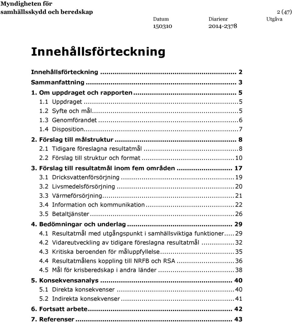 1 Dricksvattenförsörjning... 19 3.2 Livsmedelsförsörjning... 20 3.3 Värmeförsörjning... 21 3.4 Information och kommunikation... 22 3.5 Betaltjänster... 26 4. Bedömningar och underlag... 29 4.