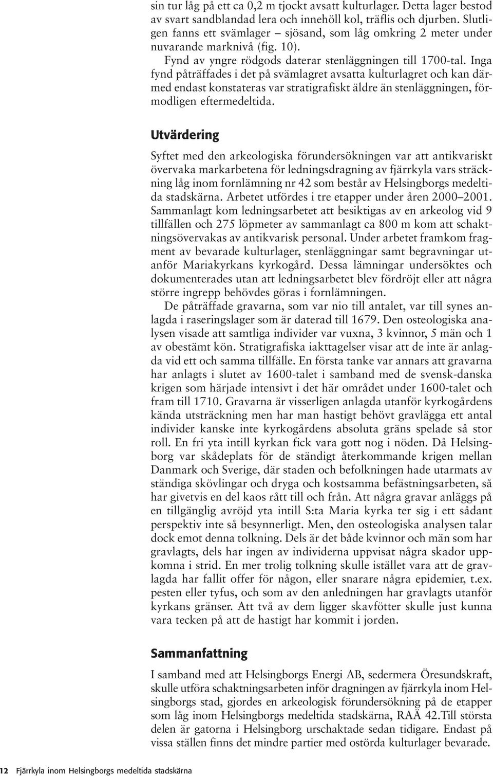 Inga fynd påträffades i det på svämlagret avsatta kulturlagret och kan därmed endast konstateras var stratigrafiskt äldre än stenläggningen, förmodligen eftermedeltida.