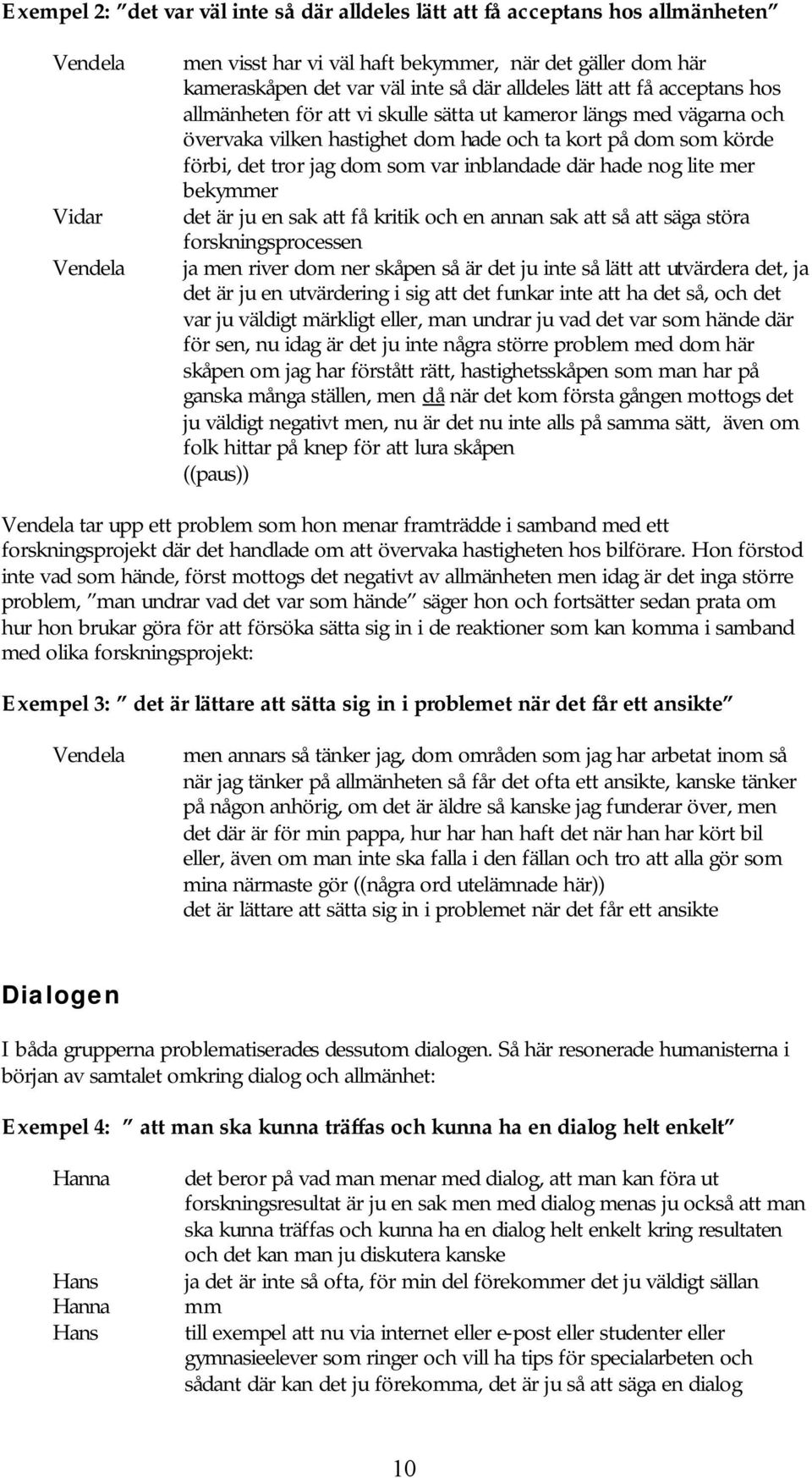 inblandade där hade nog lite mer bekymmer det är ju en sak att få kritik och en annan sak att så att säga störa forskningsprocessen ja men river dom ner skåpen så är det ju inte så lätt att utvärdera