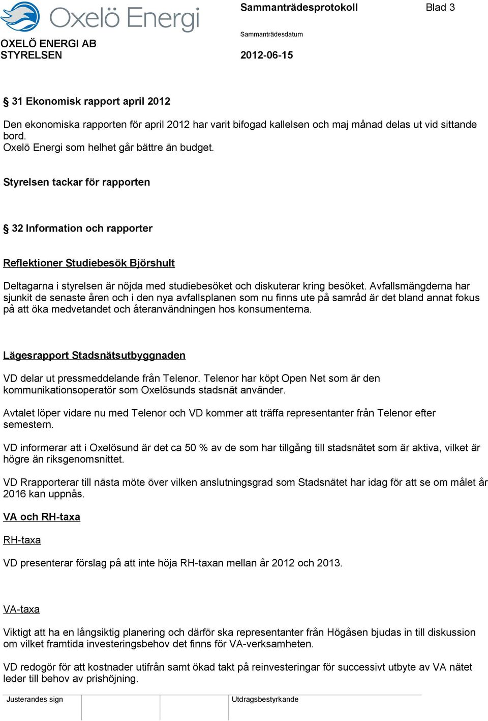 Styrelsen tackar för rapporten 32 Information och rapporter Reflektioner Studiebesök Björshult Deltagarna i styrelsen är nöjda med studiebesöket och diskuterar kring besöket.