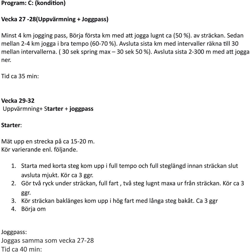 Tid ca 35 min: Vecka 29-32 Uppvärmning+ Starter + joggpass Starter: Mät upp en strecka på ca 15-20 m. Kör varierande enl. följande. 1. Starta med korta steg kom upp i full tempo och full steglängd innan sträckan slut avsluta mjukt.