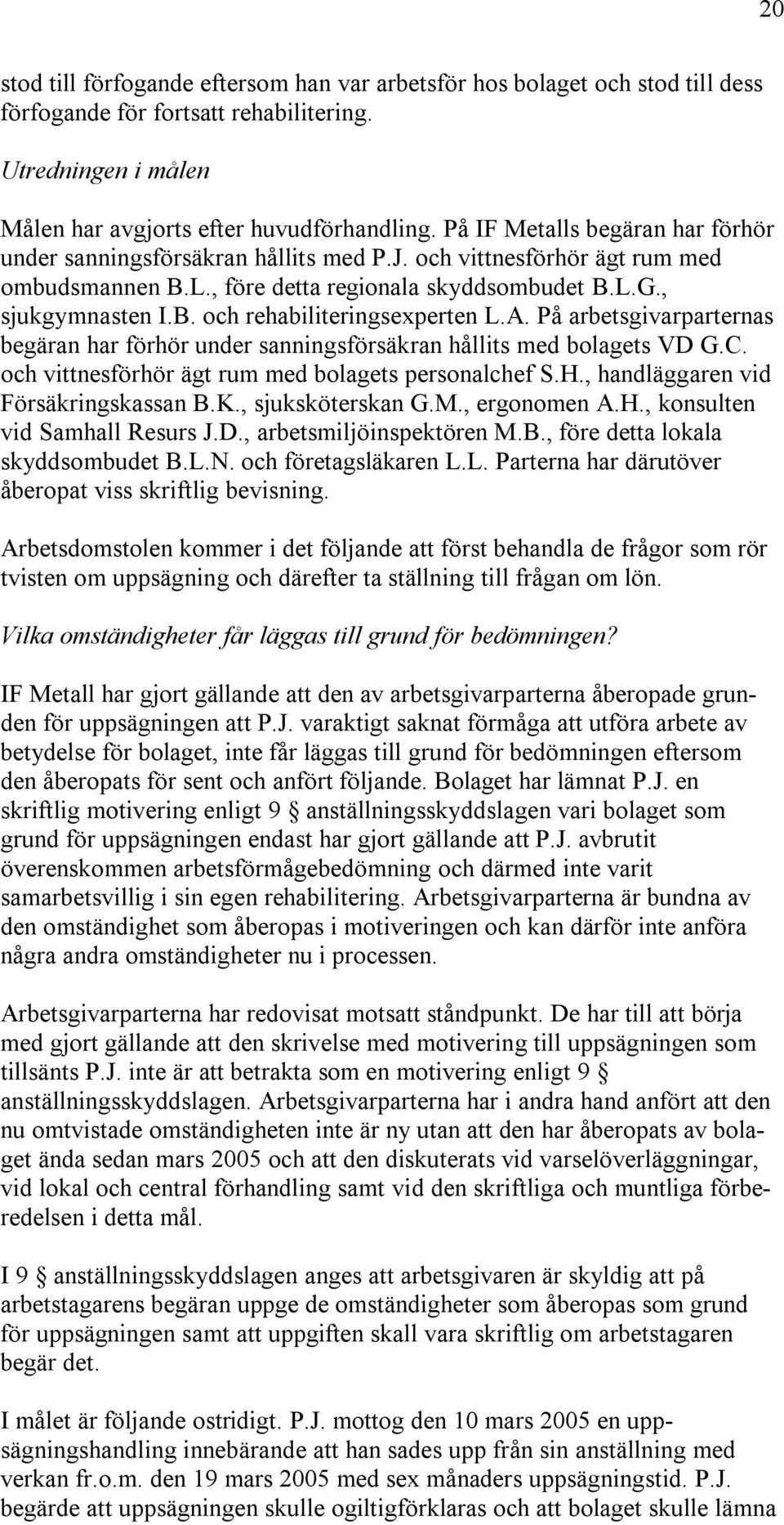 A. På arbetsgivarparternas begäran har förhör under sanningsförsäkran hållits med bolagets VD G.C. och vittnesförhör ägt rum med bolagets personalchef S.H., handläggaren vid Försäkringskassan B.K.