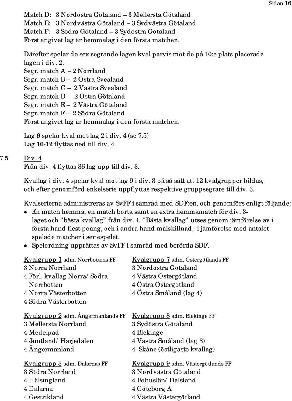 match D 2 Östra Götaland Segr. match E 2 Västra Götaland Segr. match F 2 Södra Götaland Först angivet lag är hemmalag i den första matchen. Lag 9 spelar kval mot lag 2 i div. 4 (se 7.