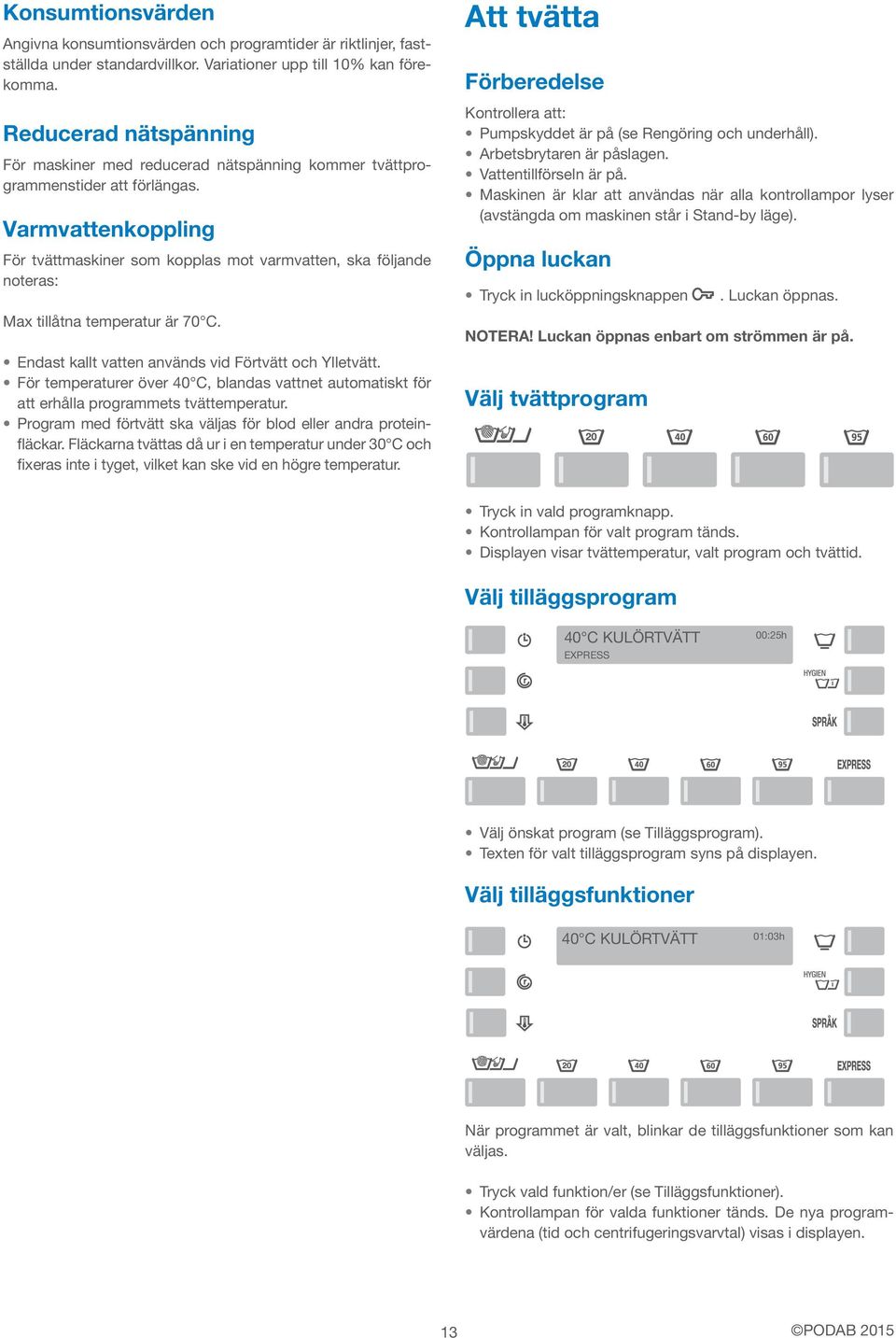 Varmvattenkoppling För tvättmaskiner som kopplas mot varmvatten, ska följande noteras: Max tillåtna temperatur är 70 C. Endast kallt vatten används vid Förtvätt och Ylletvätt.