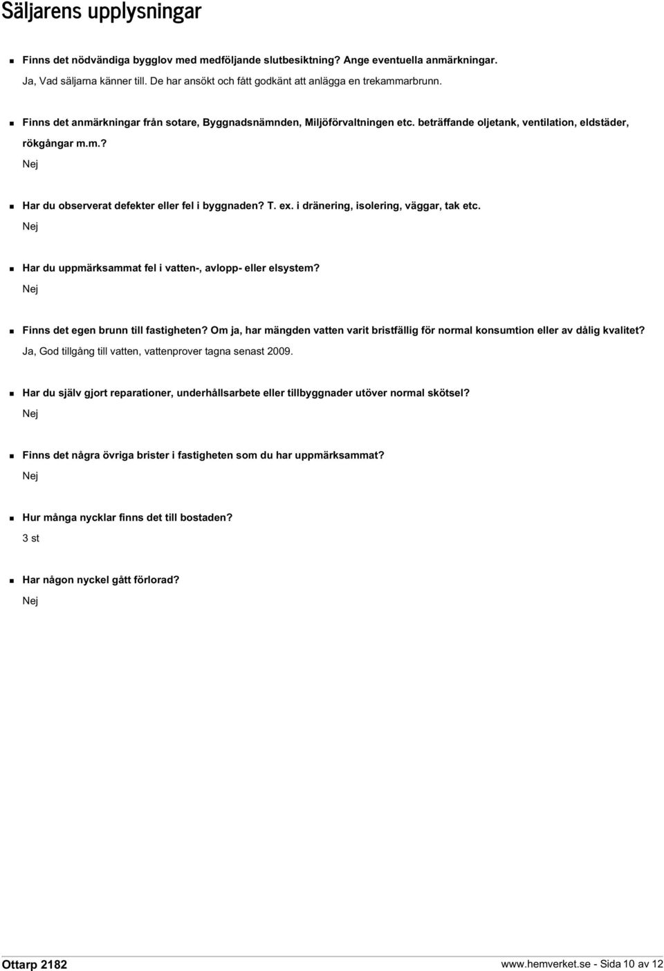 T. ex. i dränering, isolering, väggar, tak etc. Nej Har du uppmärksammat fel i vatten-, avlopp- eller elsystem? Nej Finns det egen brunn till fastigheten?