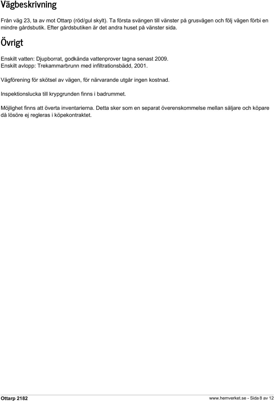 Enskilt avlopp: Trekammarbrunn med infiltrationsbädd, 2001. Vägförening för skötsel av vägen, för närvarande utgår ingen kostnad.