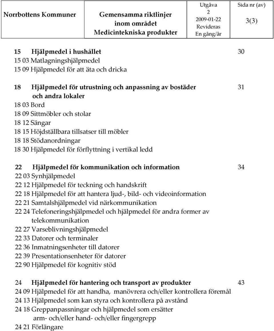 03 Synhjälpmedel 1 Hjälpmedel för teckning och handskrift 18 Hjälpmedel för att hantera ljud, bild och videoinformation 1 Samtalshjälpmedel vid närkommunikation 4 Telefoneringshjälpmedel och