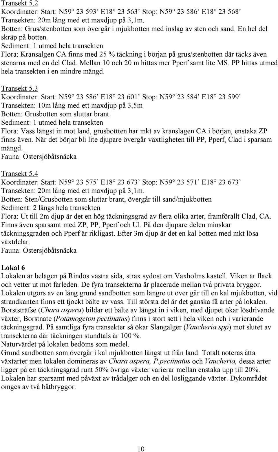 Sediment: 1 utmed hela transekten Flora: Kransalgen CA finns med 25 % täckning i början på grus/stenbotten där täcks även stenarna med en del Clad. Mellan 10 och 20 m hittas mer Pperf samt lite MS.