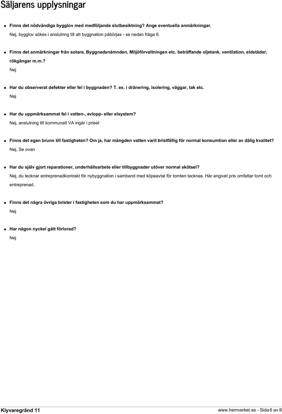 i dränering, isolering, väggar, tak etc. Nej Har du uppmärksammat fel i vatten-, avlopp- eller elsystem? Nej, anslutning till kommunalt VA ingår i priset Finns det egen brunn till fastigheten?