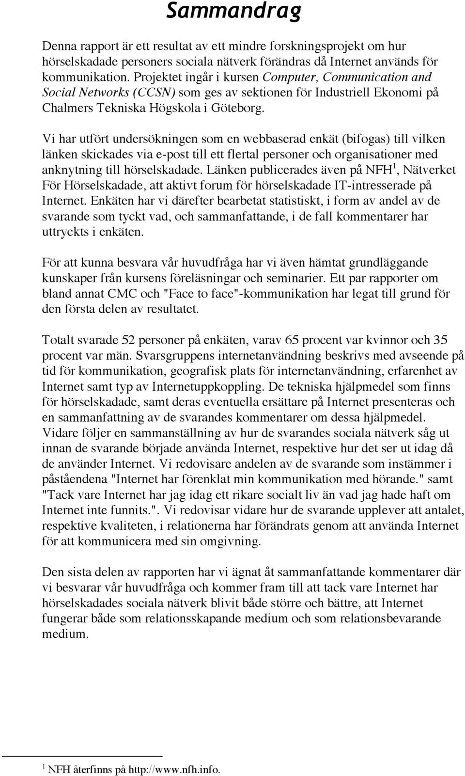 Vi har utfört undersökningen som en webbaserad enkät (bifogas) till vilken länken skickades via e-post till ett flertal personer och organisationer med anknytning till hörselskadade.