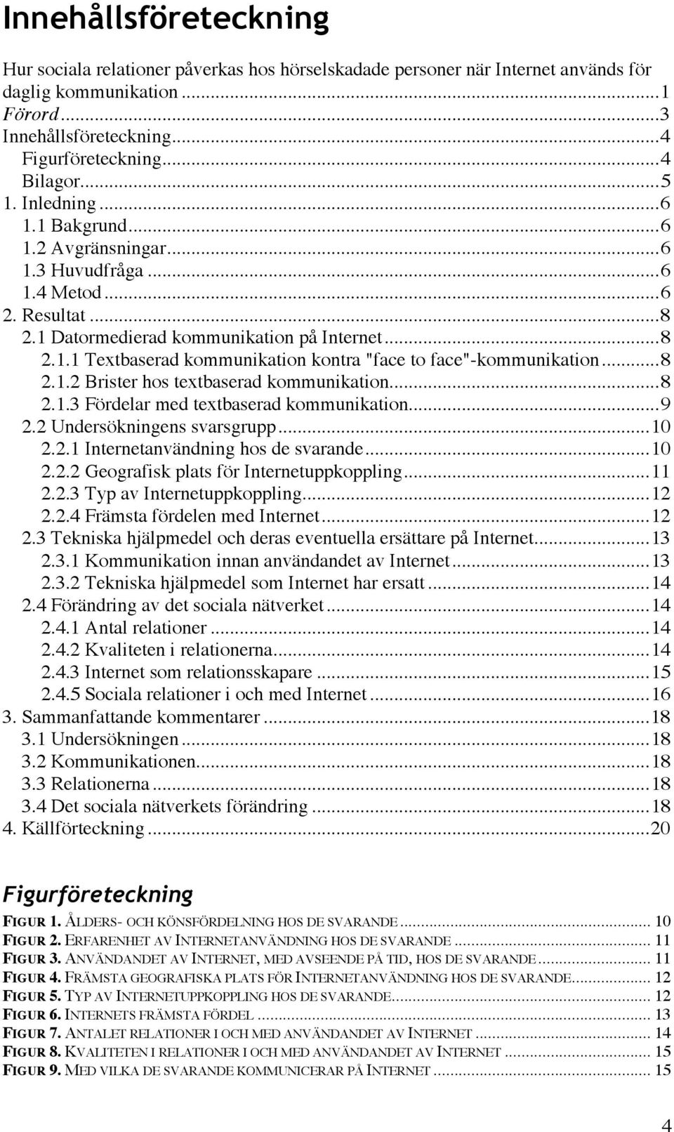 ..8 2.1.2 Brister hos textbaserad kommunikation...8 2.1.3 Fördelar med textbaserad kommunikation...9 2.2 Undersökningens svarsgrupp...10 2.2.1 Internetanvändning hos de svarande...10 2.2.2 Geografisk plats för Internetuppkoppling.