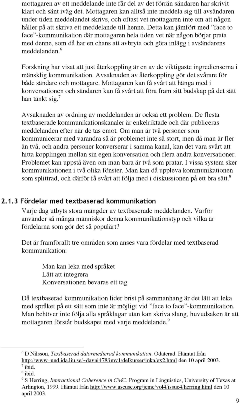 Detta kan jämfört med face to face -kommunikation där mottagaren hela tiden vet när någon börjar prata med denne, som då har en chans att avbryta och göra inlägg i avsändarens meddelanden.