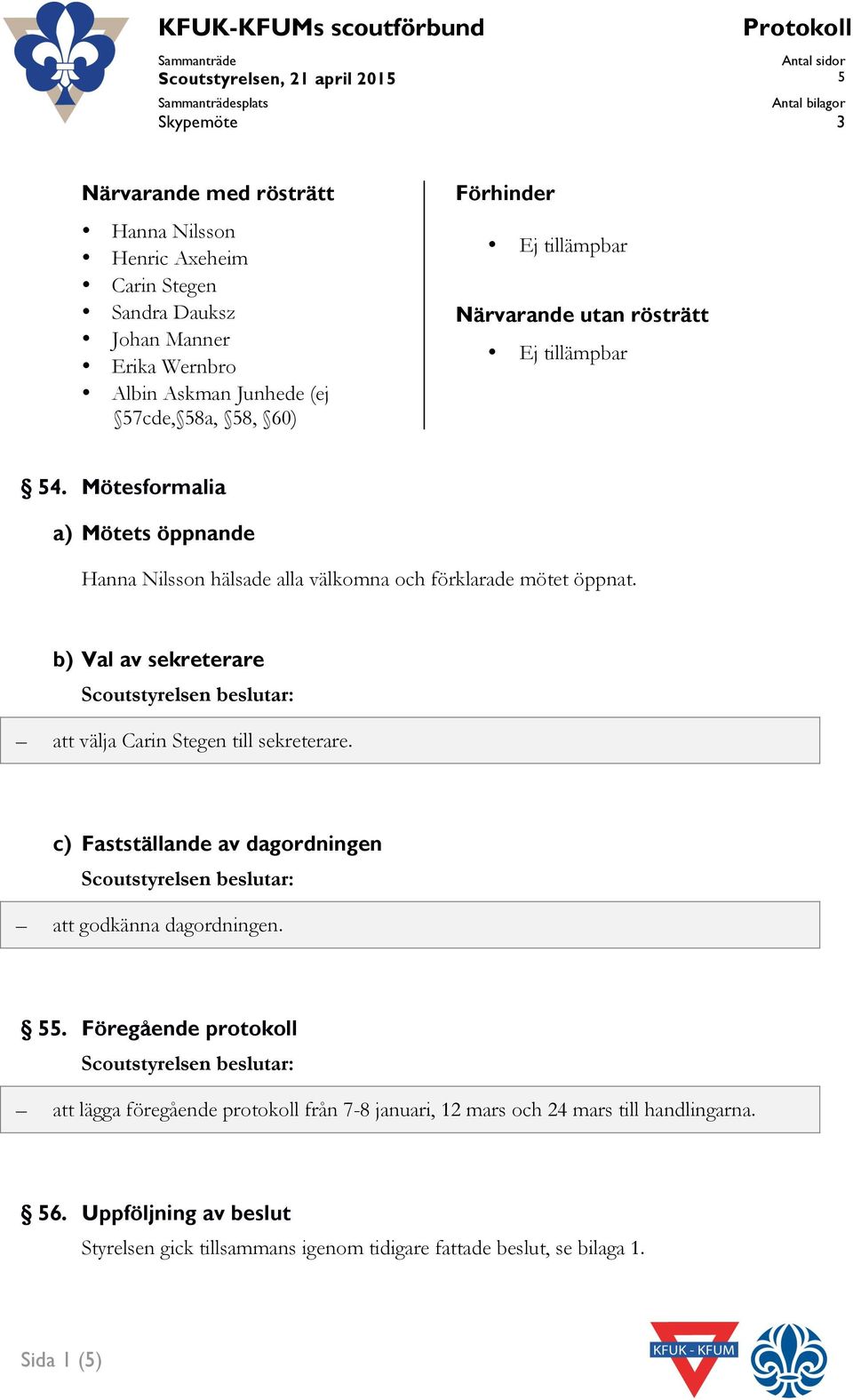 Mötesformalia a) Mötets öppnande Nilsson hälsade alla välkomna och förklarade mötet öppnat. b) Val av sekreterare Scoutstyrelsen beslutar: att välja Carin Stegen till sekreterare.