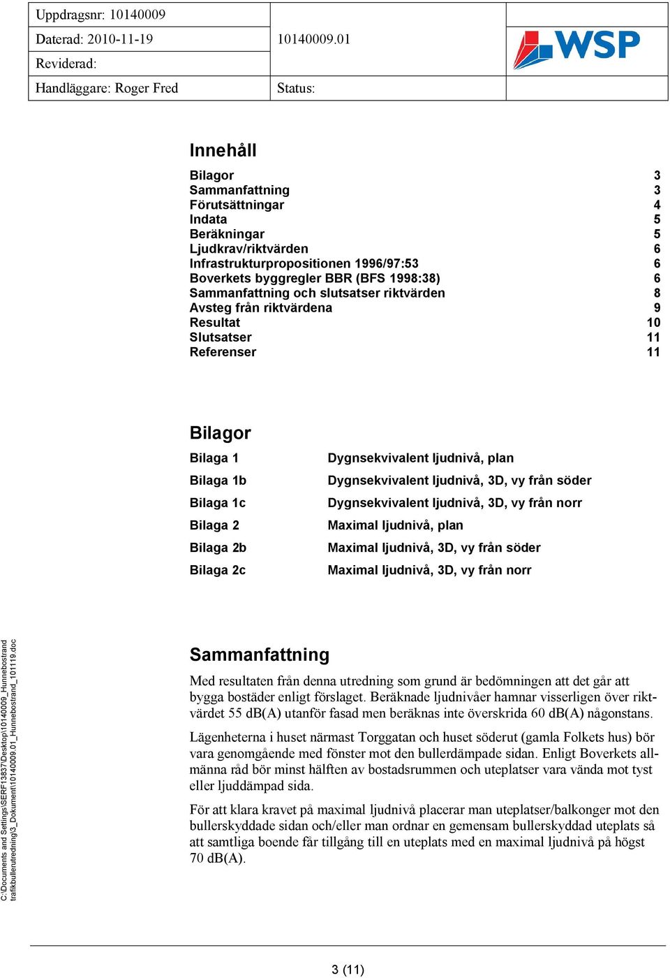 ljudnivå, plan Dygnsekvivalent ljudnivå, 3D, vy från söder Dygnsekvivalent ljudnivå, 3D, vy från norr Maximal ljudnivå, plan Maximal ljudnivå, 3D, vy från söder Maximal ljudnivå, 3D, vy från norr