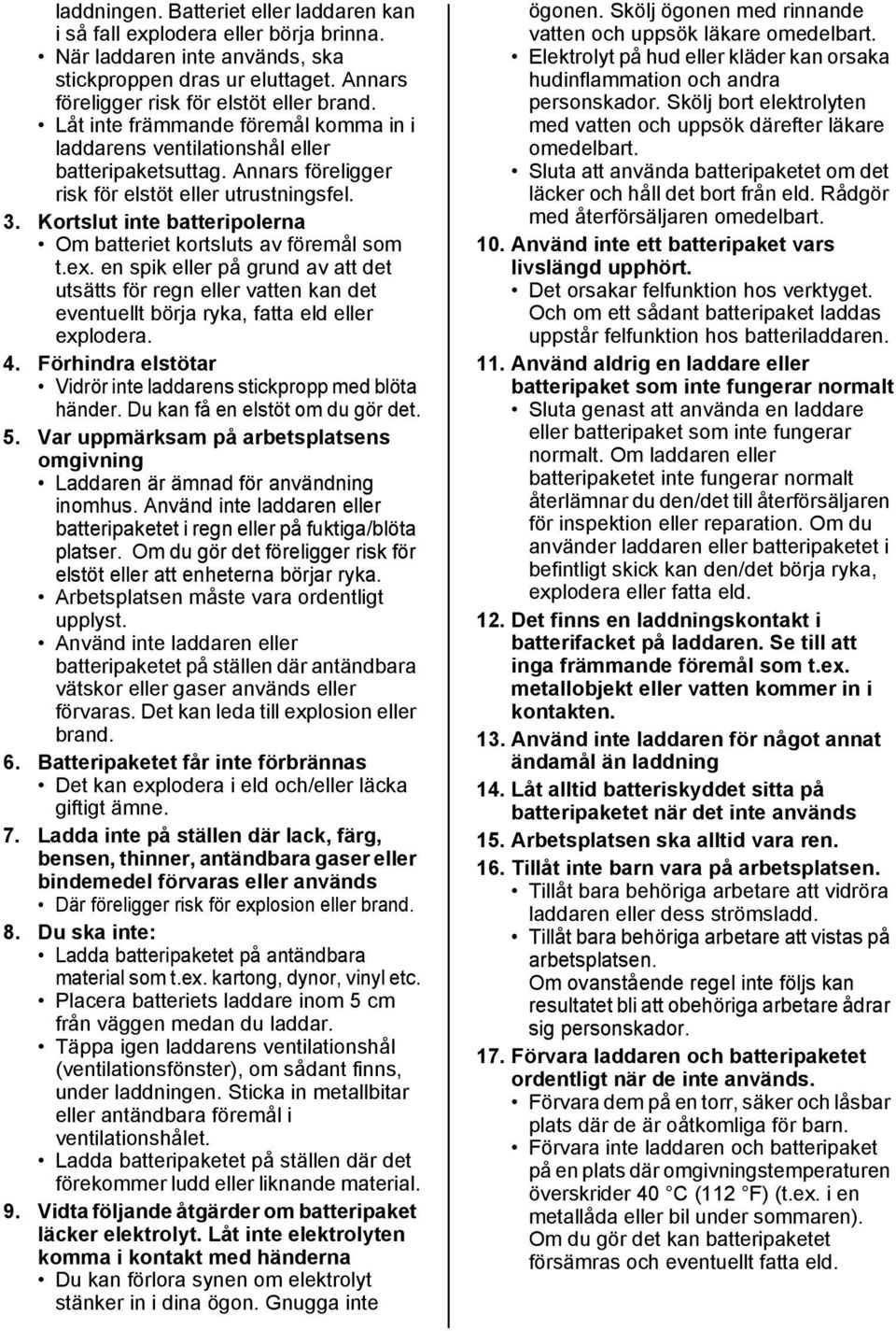 Kortslut inte batteripolerna Om batteriet kortsluts av föremål som t.ex. en spik eller på grund av att det utsätts för regn eller vatten kan det eventuellt börja ryka, fatta eld eller explodera. 4.