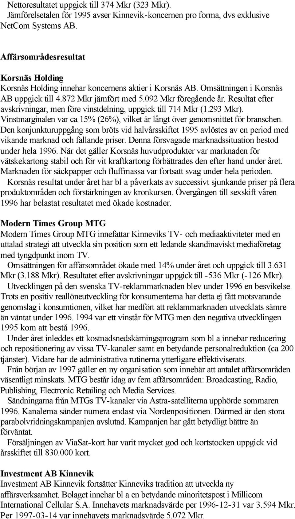 Resultat efter avskrivningar, men före vinstdelning, uppgick till 714 Mkr (1.293 Mkr). Vinstmarginalen var ca 15% (26%), vilket är långt över genomsnittet för branschen.